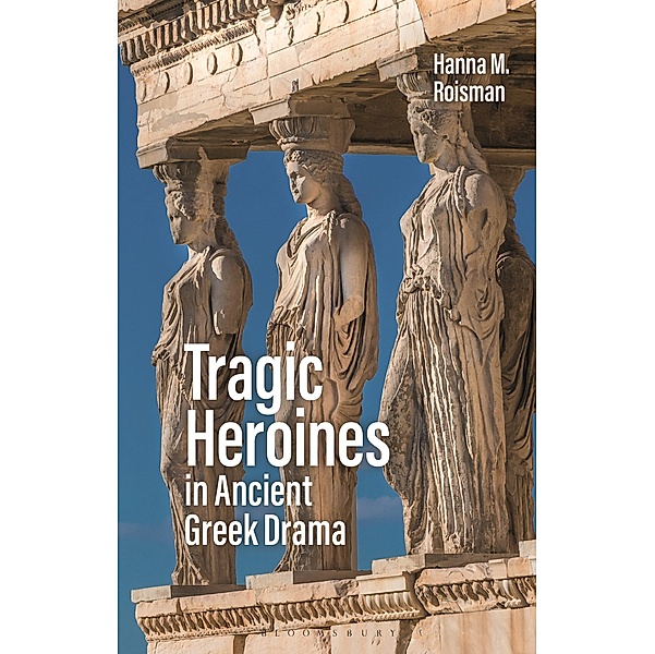 Tragic Heroines in Ancient Greek Drama, Hanna M. Roisman