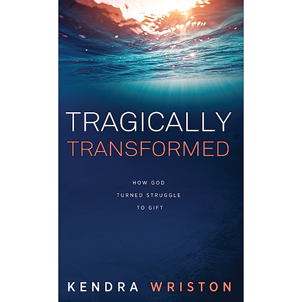 Tragically Transformed: How God Turned Struggle to Gift, Kendra Wriston