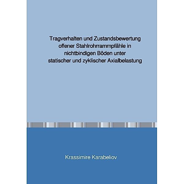 Tragverhalten und Zustandsbewertung offener Stahlrohrrammpfähle in nichtbindigen Böden unter statischer und zyklischer Axialbelastung, Krassimire Karabeliov