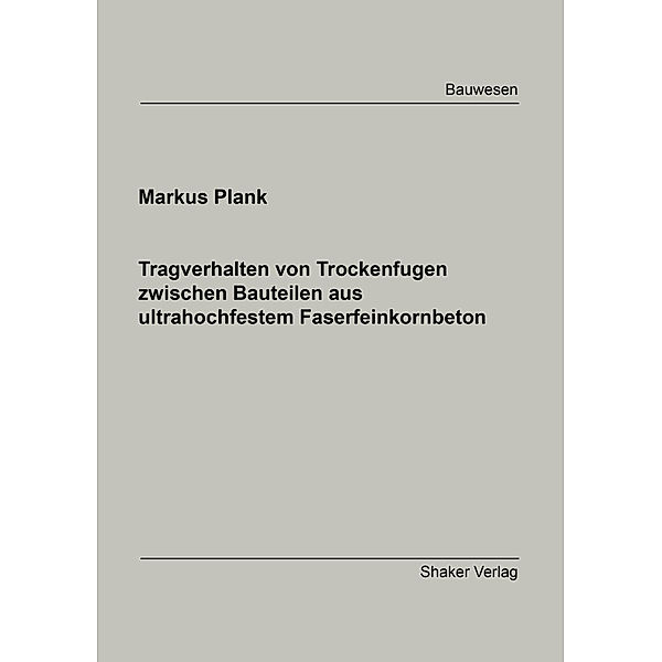 Tragverhalten von Trockenfugen zwischen Bauteilen aus ultrahochfestem Faserfeinkornbeton, Plank Markus