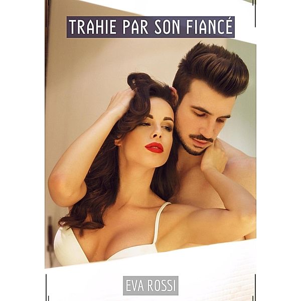 Trahie par son Fiancé / Collection de Nouvelles Érotiques Sexy et d'Histoires de Sexe Torride pour Adultes et Couples Libertins Bd.308, Eva Rossi