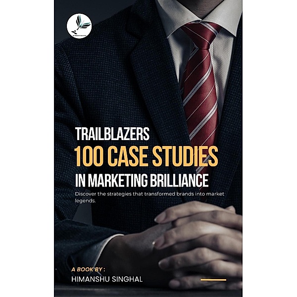 Trailblazers: 100 Case Studies in Marketing Brilliance, Himanshu Singhal