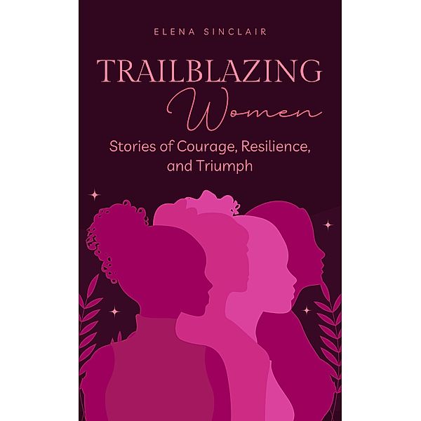 Trailblazing Women: Stories of Courage, Resilience, and Triumph, Elena Sinclair