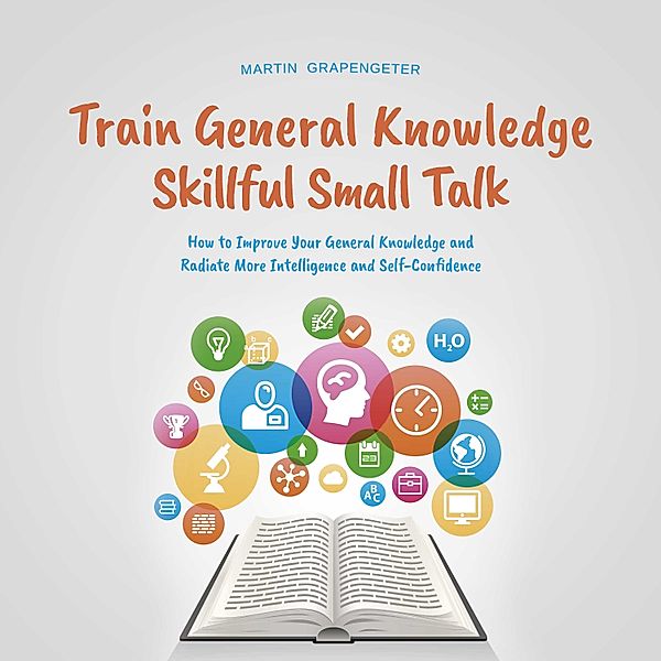 Train General Knowledge Skillful Small Talk - How to Improve Your General Knowledge and Radiate More Intelligence and Self-Confidence, Martin Grapengeter