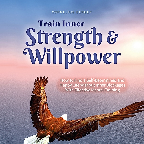 Train Inner Strength & Willpower: How to Find a Self-Determined and Happy Life Without Inner Blockages With Effective Mental Training - Incl. The Best Tips & Exercises, Cornelius Berger