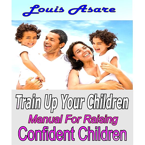 Train Up Your Children Manual For Raising Confident Children, Louis Asare