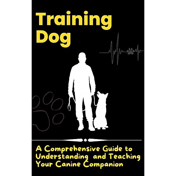 Training Dog - A Comprehensive Guide to Understanding and Teaching Your Canine Companion, Jonathan