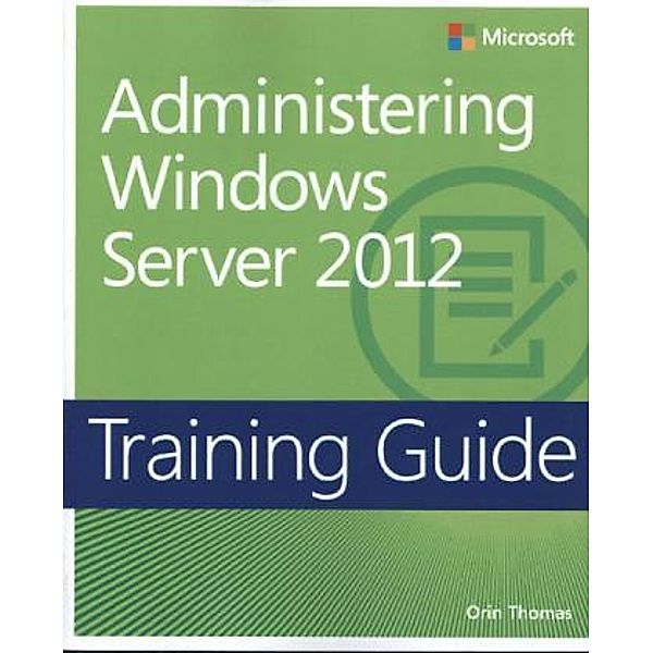 Training Guide: Administering Windows Server® 2012, Orin Thomas