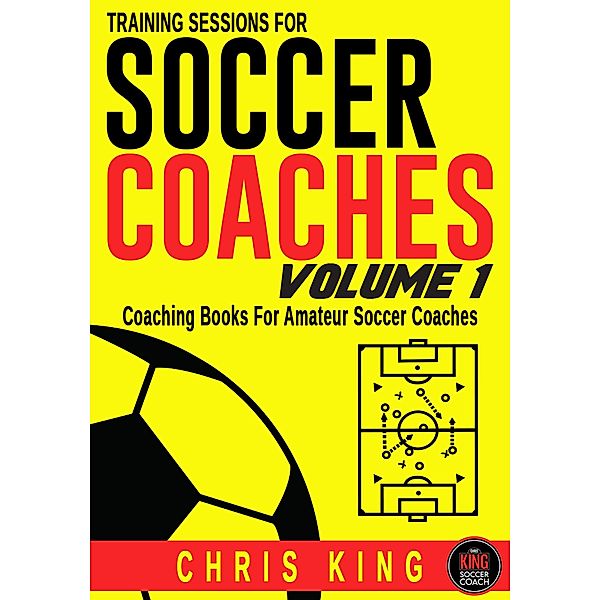 Training Sessions For Soccer Coaches - Volume 1 (Coaching Soccer, #1) / Coaching Soccer, Chris King