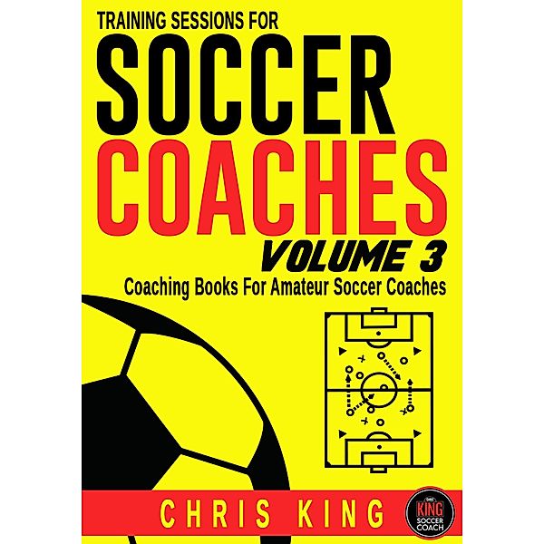 Training Sessions For Soccer Coaches Volume 3 / Training Sessions For Soccer Coaches, Chris King