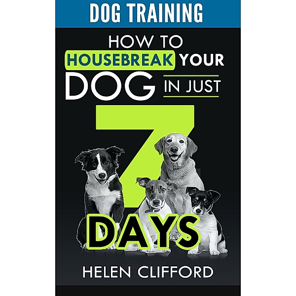 Training your Dog in 7 Steps: How to Housebreak your Dog in Just 7 Days, Helen Clifford