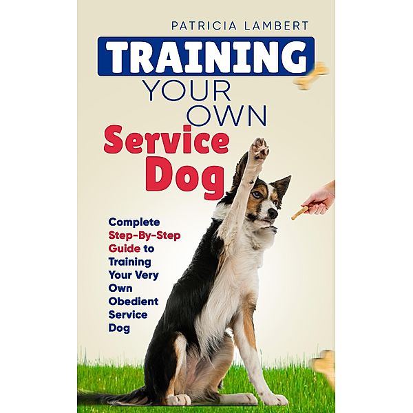 Training Your Own Service Dog: Complete Step-By-Step Guide to Training Your Very Own Obedient Service Dog (Smart Dog Training) / Smart Dog Training, Patricia Lambert