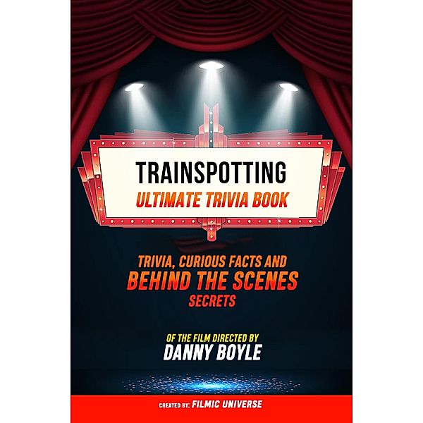 Trainspotting - Ultimate Trivia Book: Trivia, Curious Facts And Behind The Scenes Secrets Of The Film Directed By Danny Boyle, Filmic Universe