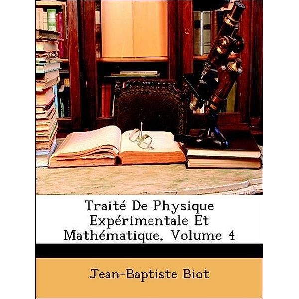 Traite de Physique Experimentale Et Mathematique, Volume 4, Jean-Baptiste Biot