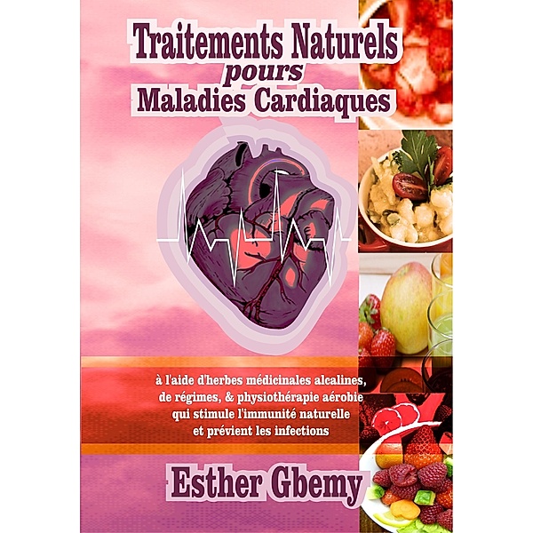 Traitements Naturels pours Maladies Cardiaques: à l'aide d'herbes médicinales alcalines, de régimes, & physiothérapie aérobie qui stimule l'immunité naturelle et prévient les infections, Esther Gbemy