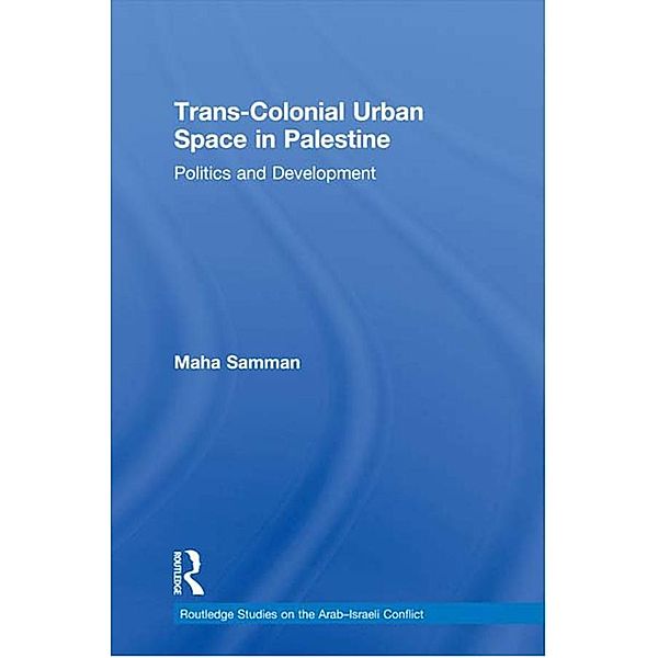 Trans-Colonial Urban Space in Palestine / Routledge Studies on the Arab-Israeli Conflict, Maha Samman