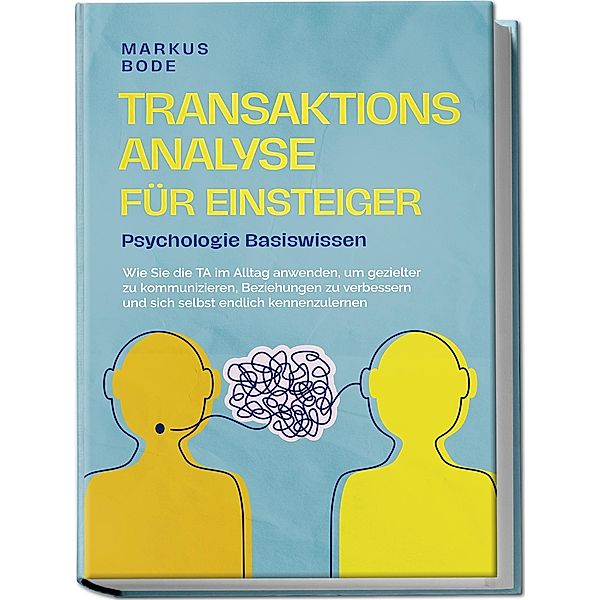 Transaktionsanalyse für Einsteiger - Psychologie Basiswissen: Wie Sie die TA im Alltag anwenden, um gezielter zu kommunizieren, Beziehungen zu verbessern und sich selbst endlich kennenzulernen, Markus Bode