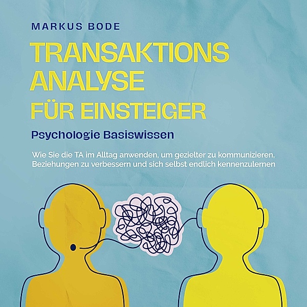 Transaktionsanalyse für Einsteiger - Psychologie Basiswissen: Wie Sie die TA im Alltag anwenden, um gezielter zu kommunizieren, Beziehungen zu verbessern und sich selbst endlich kennenzulernen, Markus Bode