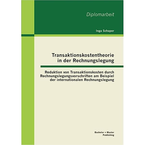 Transaktionskostentheorie in der Rechnungslegung: Reduktion von Transaktionskosten durch Rechnungslegungsvorschriften am Beispiel der internationalen Rechnungslegung, Inga Schaper