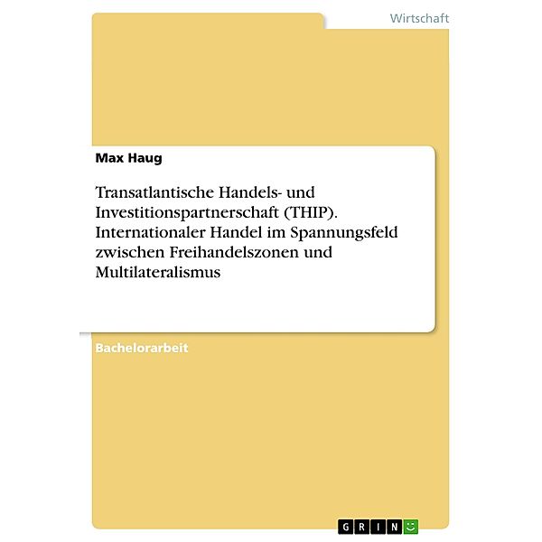 Transatlantische Handels- und Investitionspartnerschaft (THIP). Internationaler Handel im Spannungsfeld zwischen Freihandelszonen und Multilateralismus, Max Haug