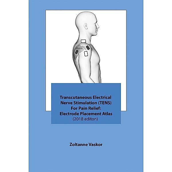 Transcutaneous Electrical Nerve Stimulation (TENS) For Pain Relief: Electrode Placement Atlas(2018 editon), Zoltanne Vaskor