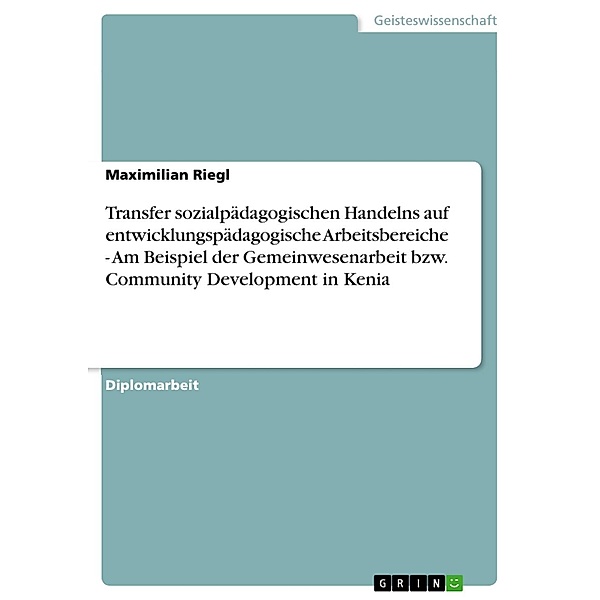 Transfer sozialpädagogischen Handelns auf entwicklungspädagogische Arbeitsbereiche - Am Beispiel der Gemeinwesenarbeit bzw. Community Development in Kenia, Maximilian Riegl