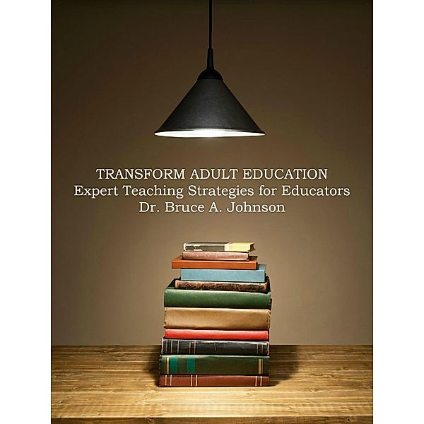 Transform Adult Education: Expert Teaching Strategies for Educators, Bruce A. Johnson