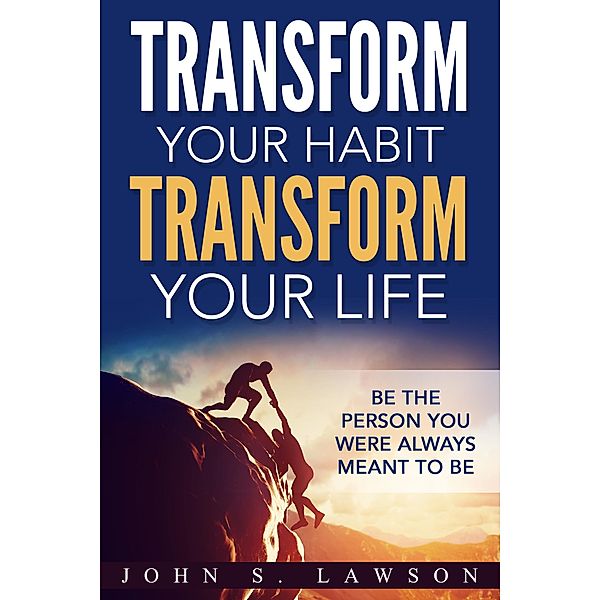 Transform Your Habit, Transform Your Life: Be the Person You Were Always Meant To Be, John S. Lawson