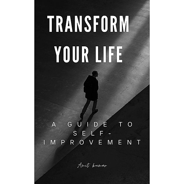 Transform Your Life A guide to Self-Improvement, Amit Kumar