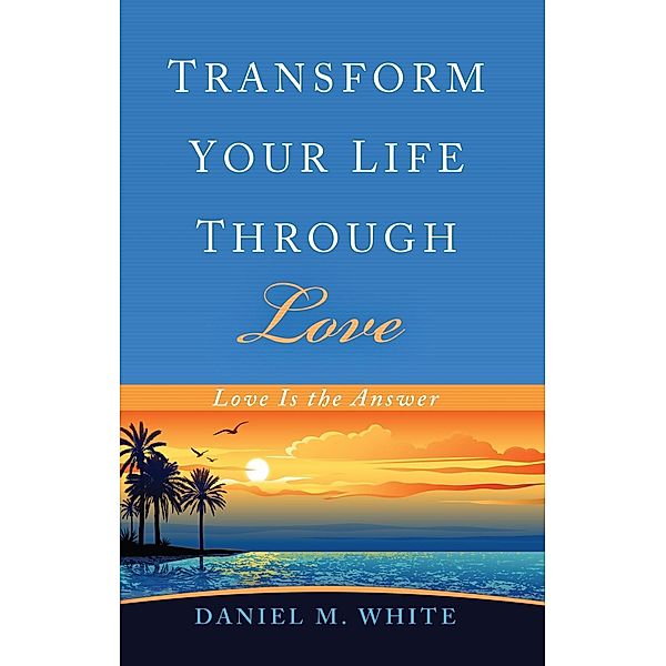 Transform Your Life Through Love, Daniel M. White