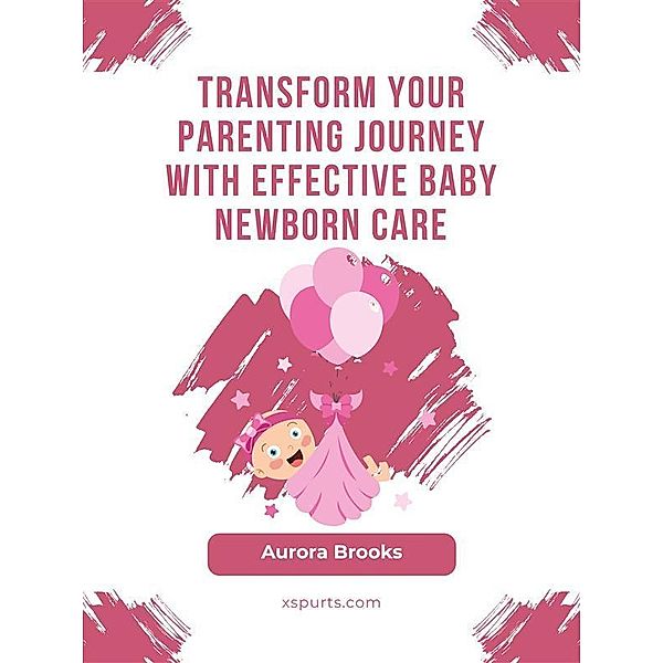 Transform Your Parenting Journey with Effective Baby Newborn Care, Aurora Brooks