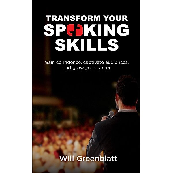 Transform Your Speaking Skills: Gain Confidence, Captivate Audiences and Advance Your Career, Will Greenblatt