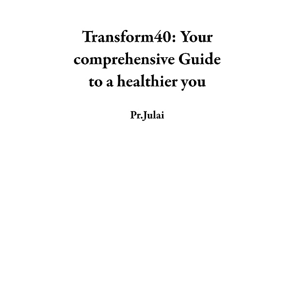 Transform40: Your comprehensive Guide to a healthier you, Pr. Julai