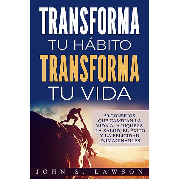 Transforma tu hábito, transforma tu vida: 50 consejos que cambian la vida a la riqueza, la salud, el éxito y la felicidad inimaginables, John S. Lawson