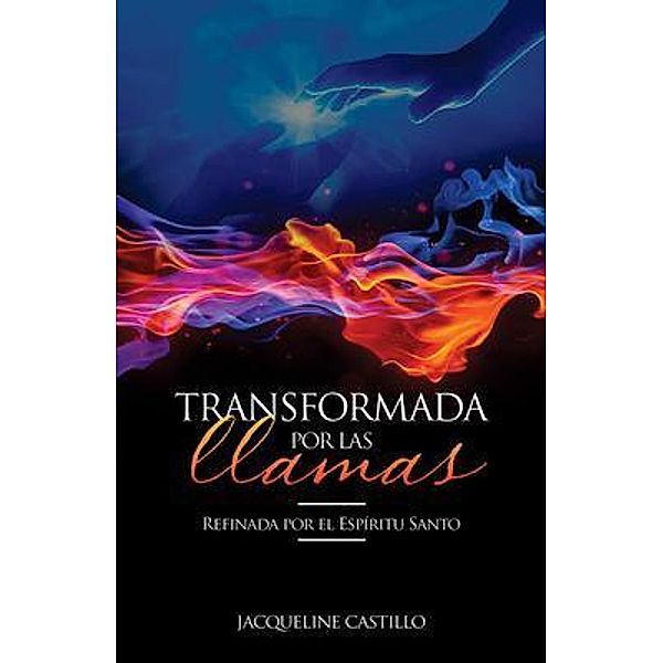 TRANSFORMADA POR LAS LLAMAS. Refinada por el fuego del Espíritu Santo., Jacqueline Castillo