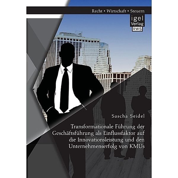 Transformationale Führung der Geschäftsführung als Einflussfaktor auf die Innovationsleistung und den Unternehmenserfolg, Sascha Seidel