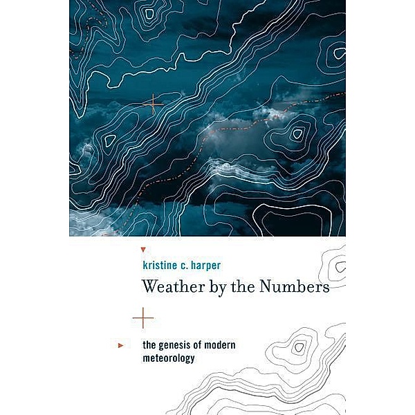 Transformations: Studies in the History of Science and Technology / Weather by the Numbers, Kristine C. Harper