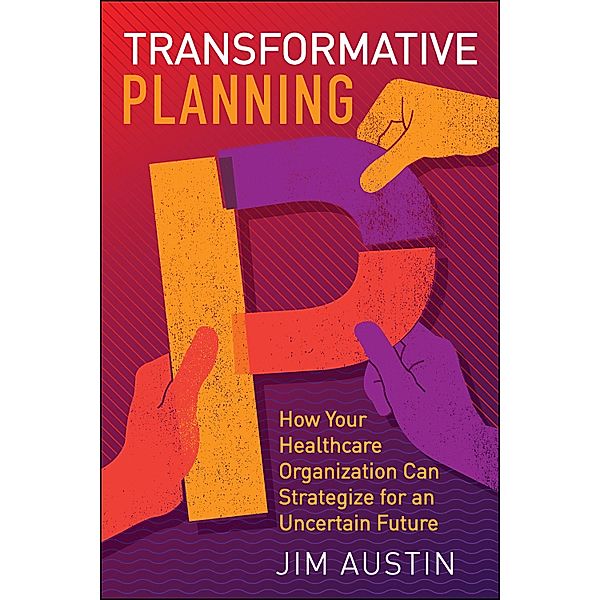 Transformative Planning: How Your Healthcare Organization Can Strategize for an Uncertain Future, Jim Austin