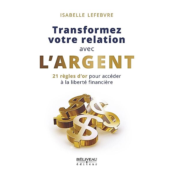 Transformez votre relation avec l'argent : 21 regles d'or pour acceder a la liberte financiere, Lefebvre Isabelle Lefebvre