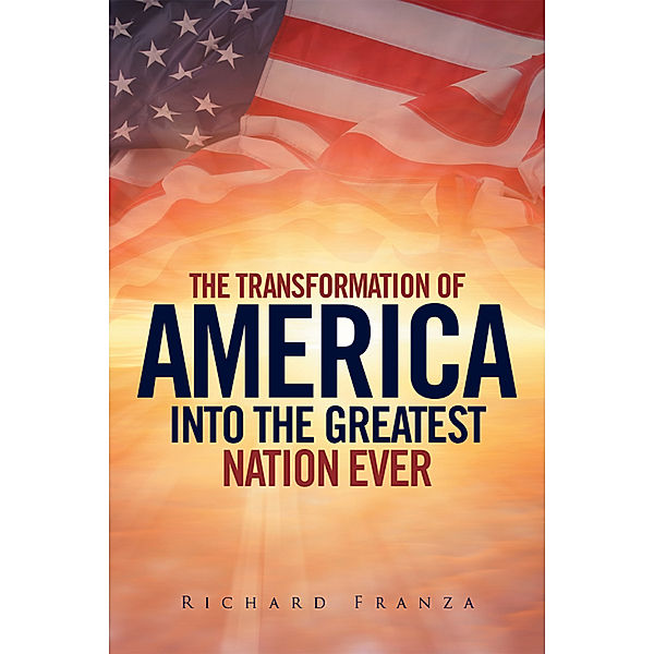 Transforming America into the Greatest Nation Ever Upon Earth, Richard Franza