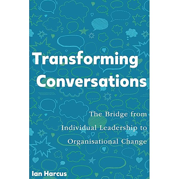 Transforming Conversations: the Bridge from Individual Leadership to Organisational Change, Ian Harcus