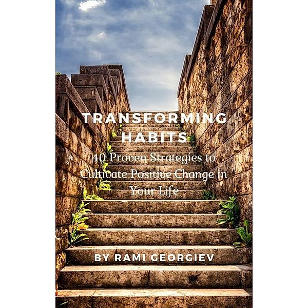 Transforming Habits: 40 Proven Strategies to Cultivate Positive Change in Your Life, Rami Georgiev