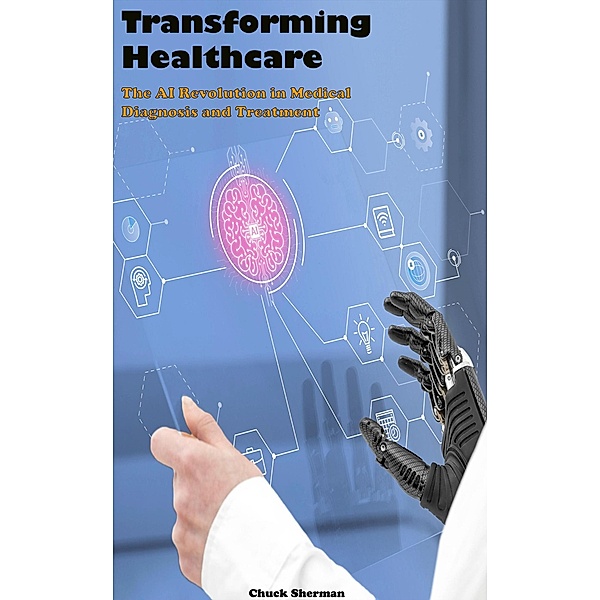 Transforming Healthcare: The AI Revolution in Medical Diagnosis and Treatment, Chuck Sherman