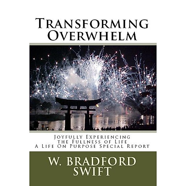 Transforming Overwhelm: Joyfully Experiencing the Fullness of Life (A Life On Purpose Special Report) / A Life On Purpose Special Report, W. Bradford Swift