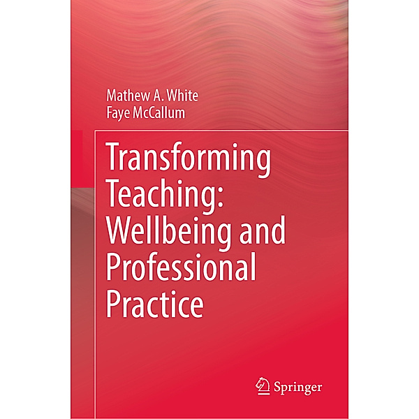 Transforming Teaching: Wellbeing and Professional Practice, Mathew A. White, Faye McCallum
