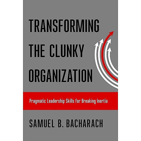 Transforming the Clunky Organization / The Pragmatic Leadership Series, Samuel B. Bacharach