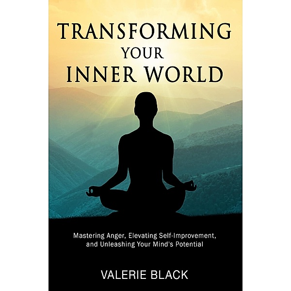 Transforming Your Inner World: Mastering Anger, Elevating Self-Improvement, and Unleashing Your Mind's Potential, Valerie Black