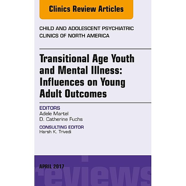 Transitional Age Youth and Mental Illness: Influences on Young Adult Outcomes, An Issue of Child and Adolescent Psychiatric Clinics of North America, E-Book, Adele L. Martel, D. Catherine Fuchs