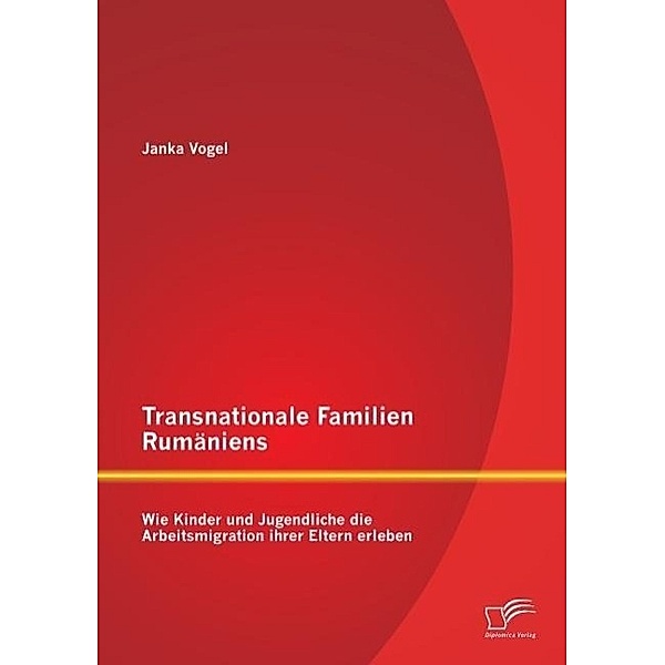 Transnationale Familien Rumäniens: Wie Kinder und Jugendliche die Arbeitsmigration ihrer Eltern erleben, Janka Vogel