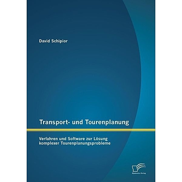 Transport- und Tourenplanung: Verfahren und Software zur Lösung komplexer Tourenplanungsprobleme, David Schipior